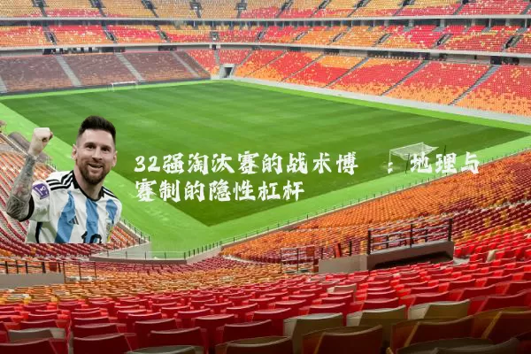 32强淘汰赛的战术博弈：地理与赛制的隐性杠杆