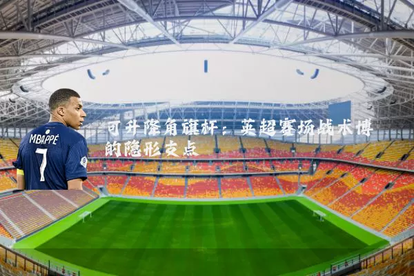 可升降角旗杆：英超赛场战术博弈的隐形支点