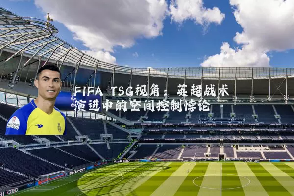 FIFA TSG视角：英超战术演进中的空间控制悖论