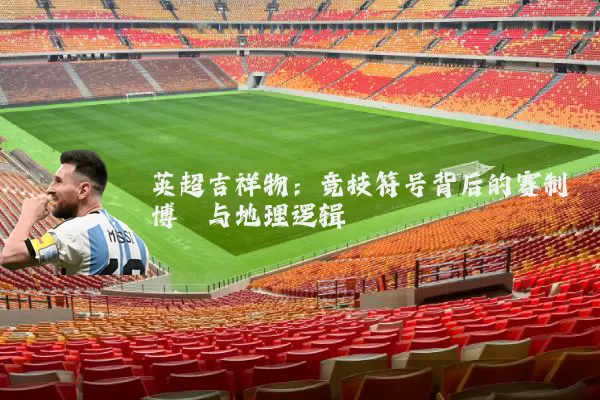 英超吉祥物：竞技符号背后的赛制博弈与地理逻辑