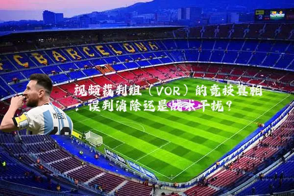 视频裁判组(VOR)的竞技真相:误判消除还是战术干扰?