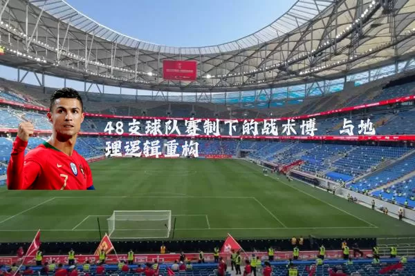 48支球队赛制下的战术博弈与地理逻辑重构