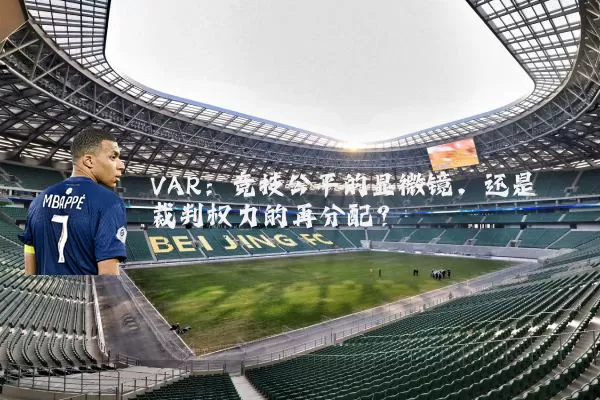 VAR:竞技公平的显微镜,还是裁判权力的再分配?