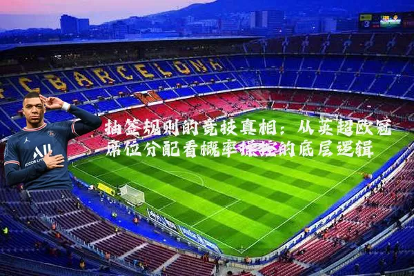 抽签规则的竞技真相:从英超欧冠席位分配看概率操控的底层逻辑