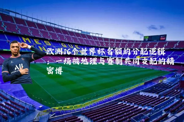 欧洲16个世界杯名额的分配逻辑:一场被地理与赛制共同支配的精密博弈