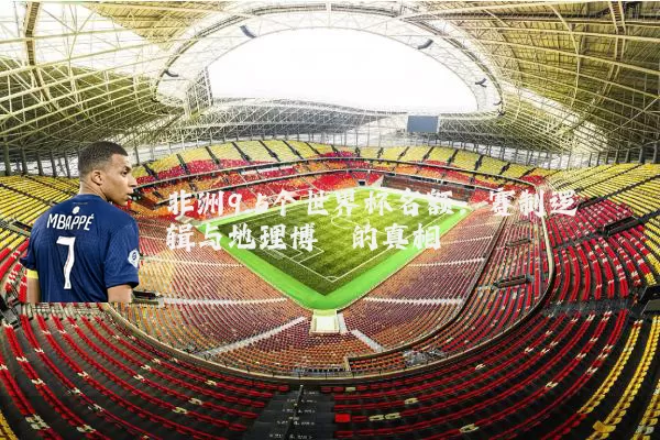 非洲9.5个世界杯名额:赛制逻辑与地理博弈的真相