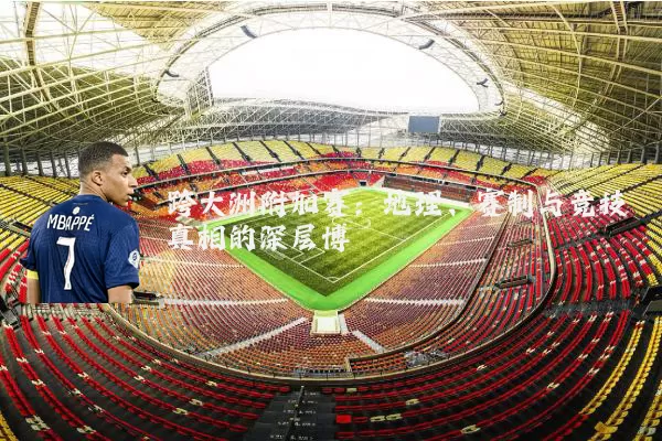 跨大洲附加赛:地理、赛制与竞技真相的深层博弈