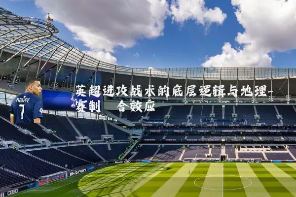 英超进攻战术的底层逻辑与地理-赛制耦合效应