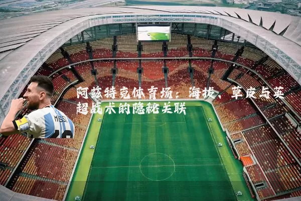 阿兹特克体育场:海拔、草皮与英超战术的隐秘关联