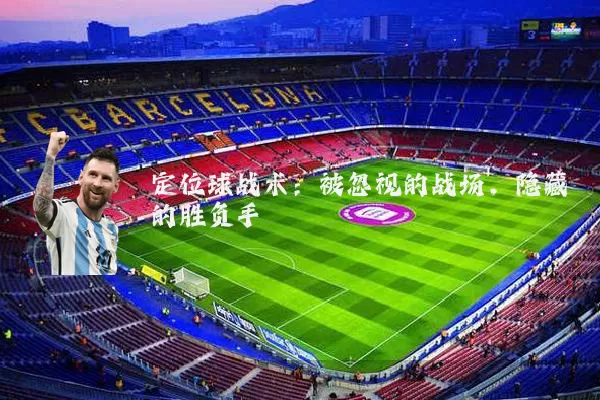 定位球战术:被忽视的战场,隐藏的胜负手