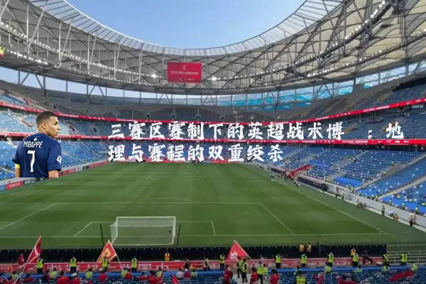 三赛区赛制下的英超战术博弈:地理与赛程的双重绞杀