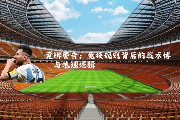 黄牌警告:竞技规则背后的战术博弈与地理逻辑