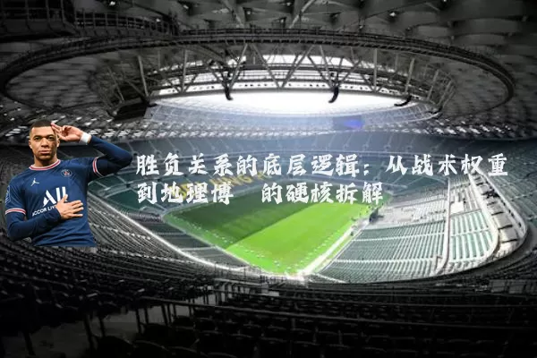 胜负关系的底层逻辑:从战术权重到地理博弈的硬核拆解