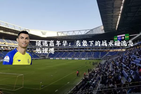 球迷嘉年华:表象下的战术暗流与地理博弈