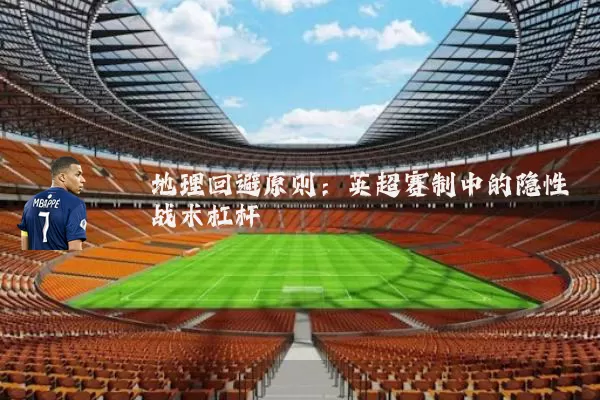 地理回避原则:英超赛制中的隐性战术杠杆