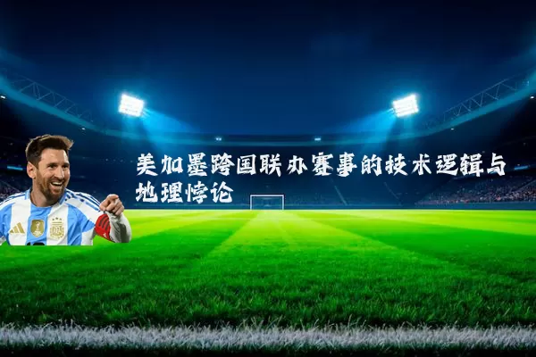 美加墨跨国联办赛事的技术逻辑与地理悖论