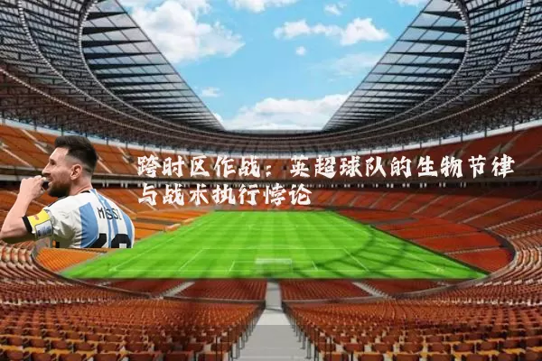 跨时区作战:英超球队的生物节律与战术执行悖论