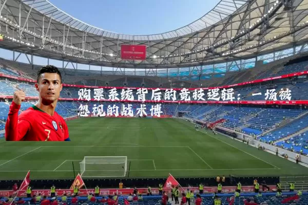 购票系统背后的竞技逻辑:一场被忽视的战术博弈