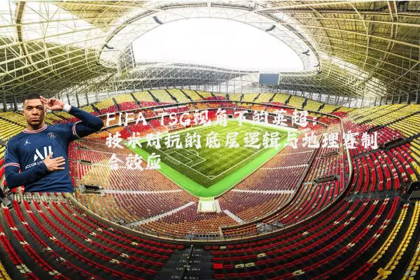 FIFA TSG视角下的英超：技术对抗的底层逻辑与地理赛制耦合效应