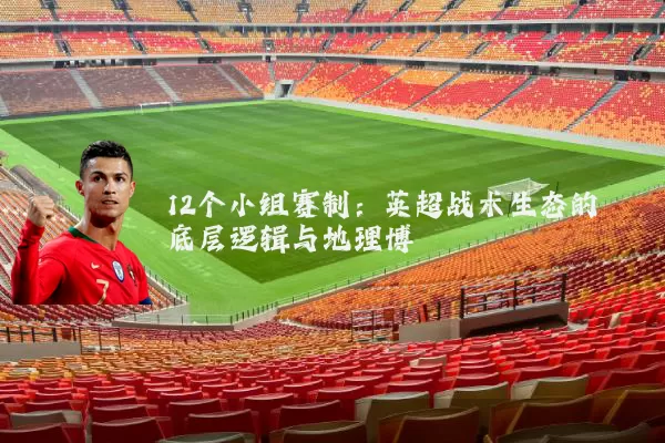 12个小组赛制：英超战术生态的底层逻辑与地理博弈