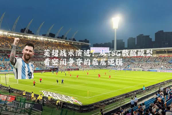 英超战术演进:从TSG数据模型看空间争夺的底层逻辑