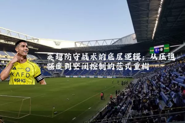 英超防守战术的底层逻辑:从压迫强度到空间控制的范式重构