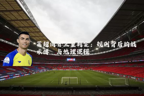 英超同分三重判定:规则背后的战术博弈与地理逻辑