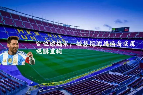 定位球战术:被忽视的战场与底层逻辑重构